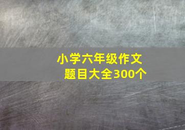 小学六年级作文题目大全300个