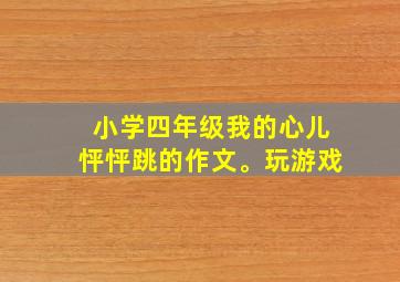 小学四年级我的心儿怦怦跳的作文。玩游戏