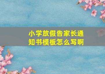 小学放假告家长通知书模板怎么写啊