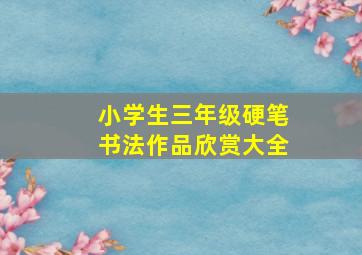 小学生三年级硬笔书法作品欣赏大全