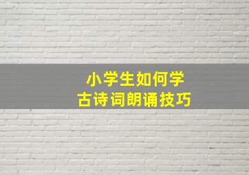 小学生如何学古诗词朗诵技巧