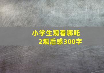 小学生观看哪吒2观后感300字