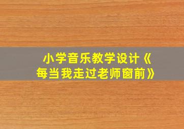 小学音乐教学设计《每当我走过老师窗前》