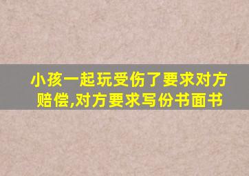 小孩一起玩受伤了要求对方赔偿,对方要求写份书面书