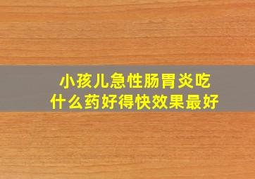 小孩儿急性肠胃炎吃什么药好得快效果最好