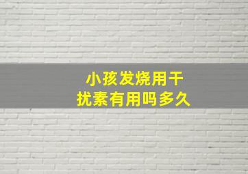 小孩发烧用干扰素有用吗多久