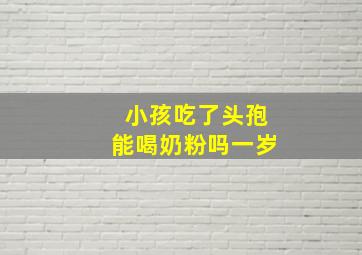 小孩吃了头孢能喝奶粉吗一岁