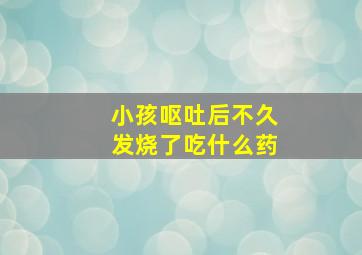 小孩呕吐后不久发烧了吃什么药