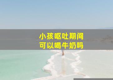 小孩呕吐期间可以喝牛奶吗