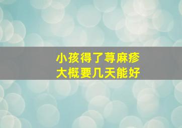 小孩得了荨麻疹大概要几天能好