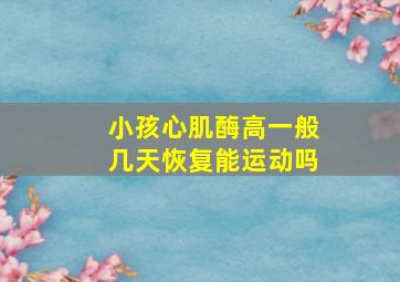 小孩心肌酶高一般几天恢复能运动吗