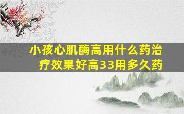 小孩心肌酶高用什么药治疗效果好高33用多久药