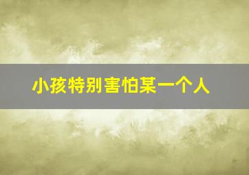 小孩特别害怕某一个人