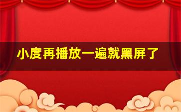 小度再播放一遍就黑屏了