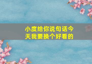 小度给你说句话今天我要换个好看的