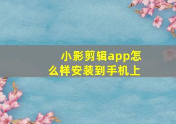 小影剪辑app怎么样安装到手机上