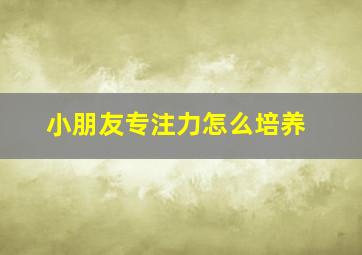 小朋友专注力怎么培养