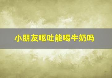 小朋友呕吐能喝牛奶吗