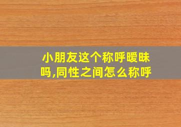 小朋友这个称呼暧昧吗,同性之间怎么称呼