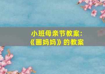 小班母亲节教案:《画妈妈》的教案