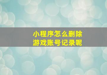 小程序怎么删除游戏账号记录呢