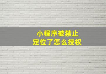 小程序被禁止定位了怎么授权