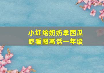 小红给奶奶拿西瓜吃看图写话一年级