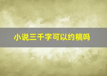 小说三千字可以约稿吗