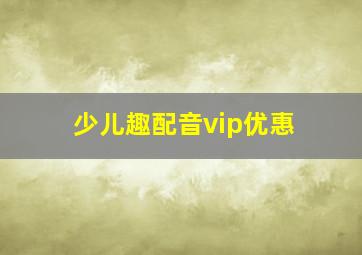 少儿趣配音vip优惠