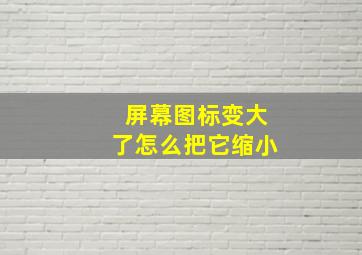 屏幕图标变大了怎么把它缩小