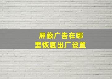 屏蔽广告在哪里恢复出厂设置