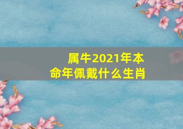 属牛2021年本命年佩戴什么生肖