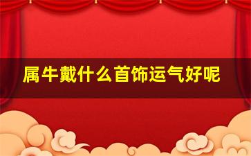 属牛戴什么首饰运气好呢