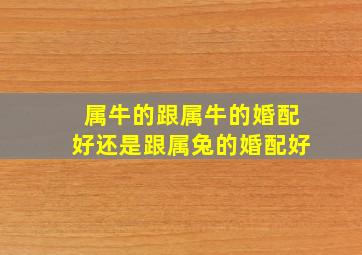 属牛的跟属牛的婚配好还是跟属兔的婚配好