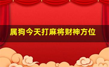 属狗今天打麻将财神方位