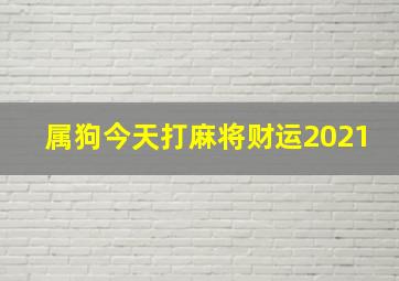 属狗今天打麻将财运2021