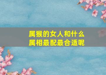 属猴的女人和什么属相最配最合适呢