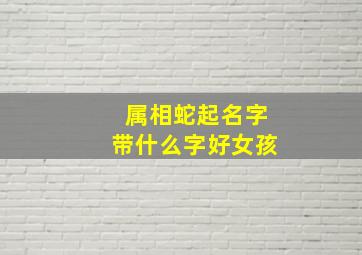 属相蛇起名字带什么字好女孩