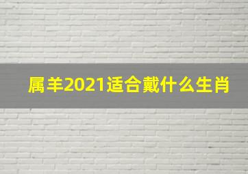 属羊2021适合戴什么生肖