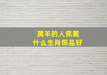 属羊的人佩戴什么生肖饰品好