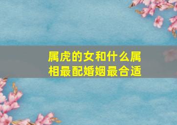 属虎的女和什么属相最配婚姻最合适