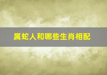 属蛇人和哪些生肖相配