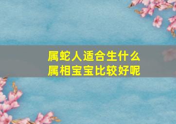 属蛇人适合生什么属相宝宝比较好呢