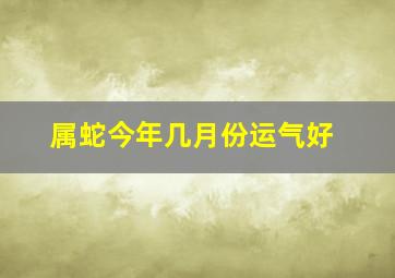 属蛇今年几月份运气好