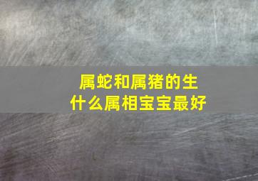 属蛇和属猪的生什么属相宝宝最好