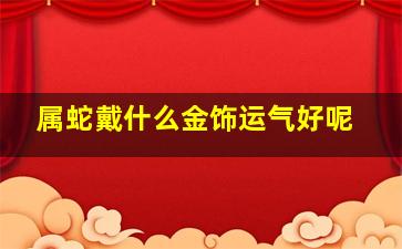 属蛇戴什么金饰运气好呢