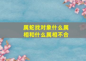 属蛇找对象什么属相和什么属相不合