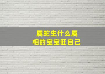 属蛇生什么属相的宝宝旺自己