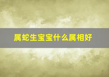 属蛇生宝宝什么属相好