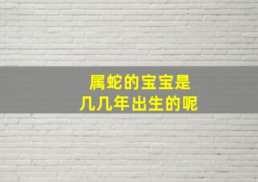 属蛇的宝宝是几几年出生的呢